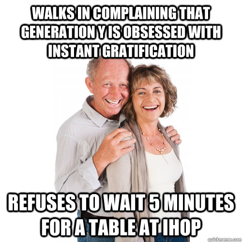 Walks in Complaining that Generation Y is obsessed with instant gratification Refuses to wait 5 minutes for a table at IHOP  
