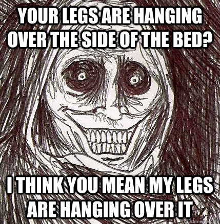 Your legs are hanging over the side of the bed? I think you mean MY legs are hanging over it  Horrifying Houseguest