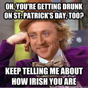 oh, you're getting drunk on st. patrick's day, too? Keep telling me about how Irish you are  Condescending Wonka