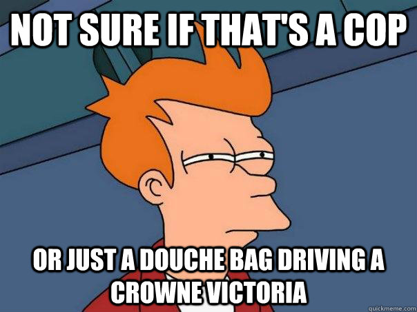 Not sure if that's a cop Or just a douche bag driving a crowne victoria  Futurama Fry