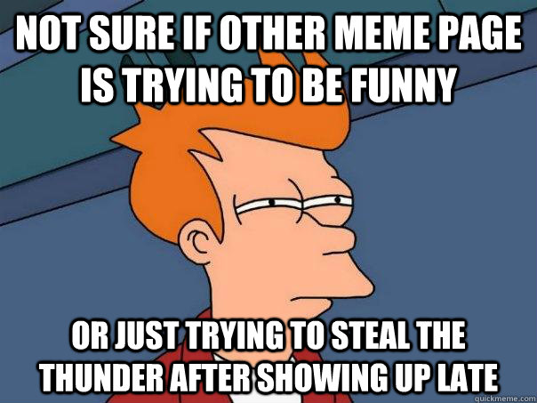 Not sure if other Meme page is trying to be funny  Or just trying to steal the thunder after showing up late - Not sure if other Meme page is trying to be funny  Or just trying to steal the thunder after showing up late  Futurama Fry