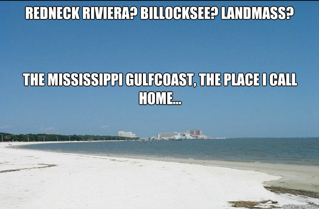 Redneck Riviera? BilLocksee? Landmass? The Mississippi gulfcoast, the place I call home...  