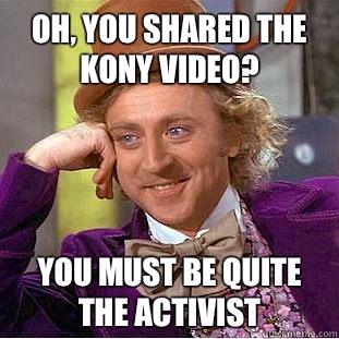 Oh, you shared the Kony video? You must be quite the activist   Condescending Wonka