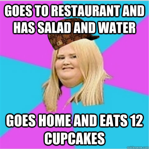 goes to restaurant and has salad and water goes home and eats 12 cupcakes  scumbag fat girl