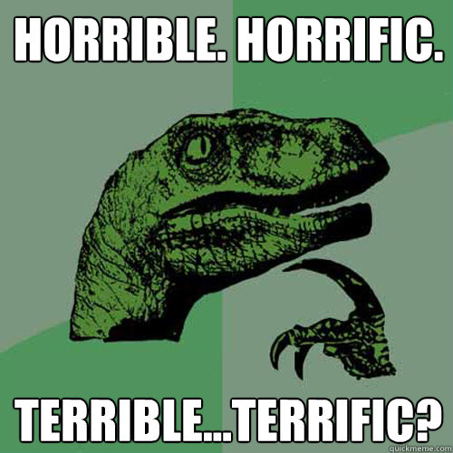 Horrible. Horrific. Terrible...Terrific?  Philosoraptor