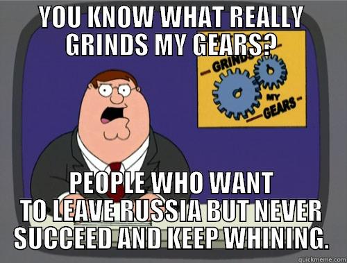 YOU KNOW WHAT REALLY GRINDS MY GEARS? PEOPLE WHO WANT TO LEAVE RUSSIA BUT NEVER SUCCEED AND KEEP WHINING. Grinds my gears