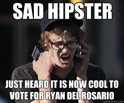 Sad hipster Just heard it is now cool to vote for Ryan Del Rosario  Sad Hipster