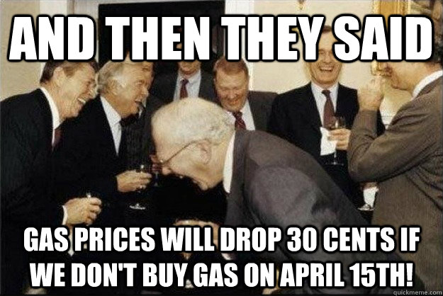 And then they said Gas prices will drop 30 cents if we don't buy gas on April 15th! - And then they said Gas prices will drop 30 cents if we don't buy gas on April 15th!  Rich Old Men