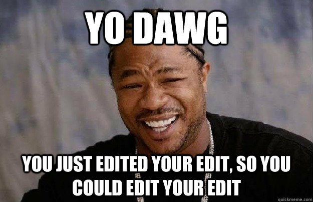 Yo dawg  You just edited your edit, so you could edit your edit  