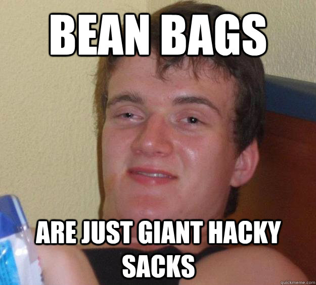 Bean bags are just giant hacky sacks - Bean bags are just giant hacky sacks  10 Guy