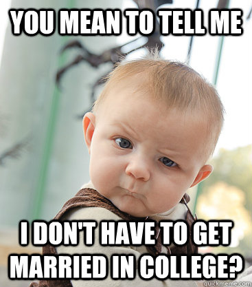you mean to tell me I don't have to get married in college?  skeptical baby