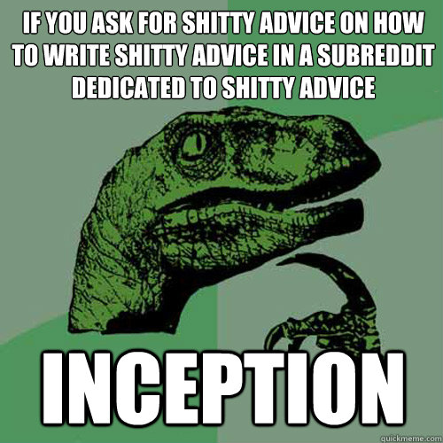 if you ask for shitty advice on how to write shitty advice in a subreddit dedicated to shitty advice  inception - if you ask for shitty advice on how to write shitty advice in a subreddit dedicated to shitty advice  inception  Philosoraptor