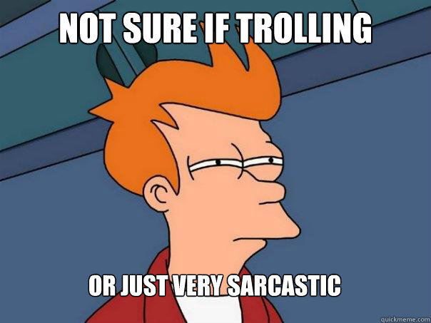 Not sure if Trolling Or just very sarcastic  Futurama Fry