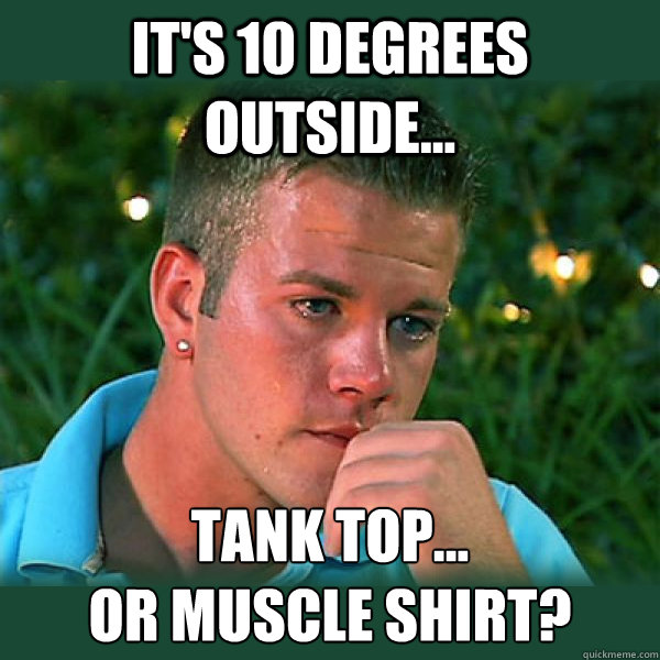 It's 10 degrees outside... Tank top...
or muscle shirt?  Bro Thoughts