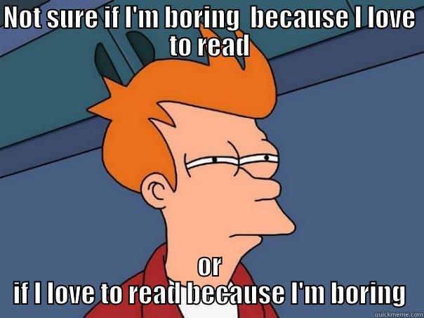 NOT SURE IF I'M BORING  BECAUSE I LOVE TO READ OR IF I LOVE TO READ BECAUSE I'M BORING Futurama Fry