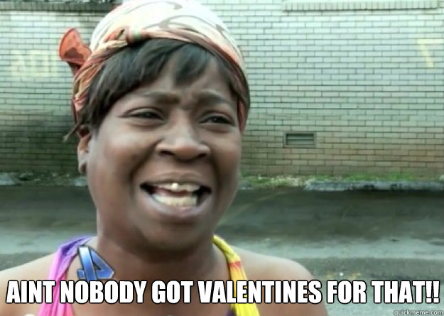  AINT NOBODY GOT VALENTINES FOR THAT!!  Aint nobody got time for that