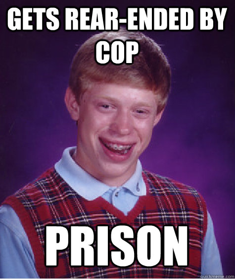 gets rear-ended by cop prison  Bad Luck Brian