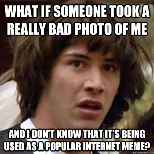 What if someone took a really bad photo of me And I don't know that it's being used as a popular internet meme?  conspiracy keanu