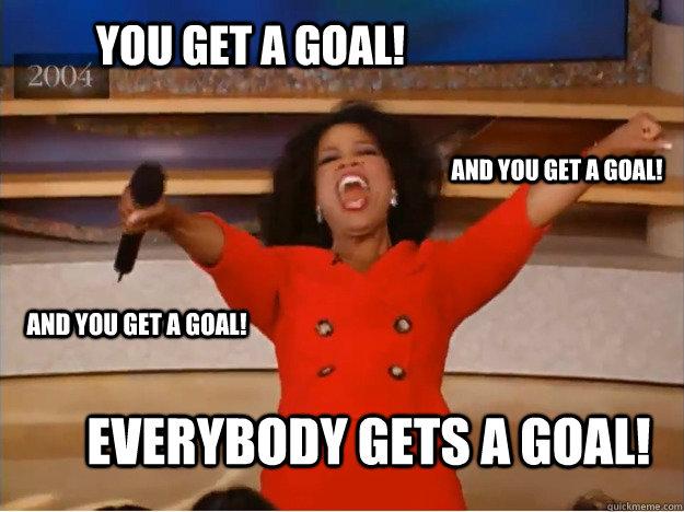 YOU get A GOAL! EVERYBODY gets A GOAL! AND you get A GOAL! AND YOU get A GOAL!  oprah you get a car