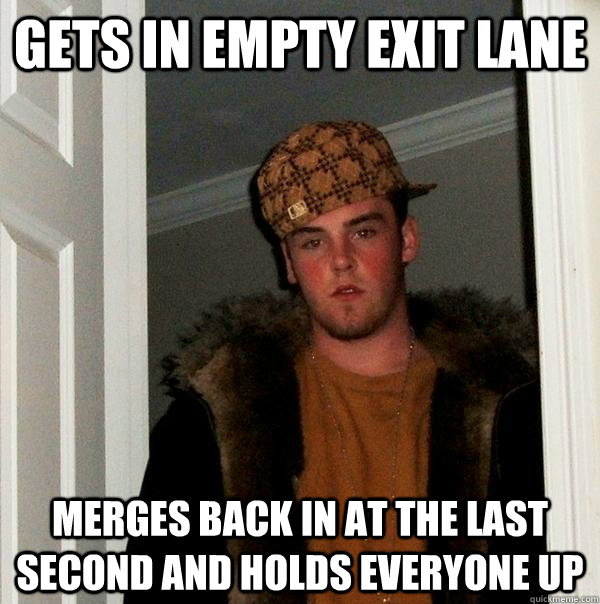 Gets in Empty Exit Lane Merges back in at the last second and holds everyone up - Gets in Empty Exit Lane Merges back in at the last second and holds everyone up  Scumbag Steve