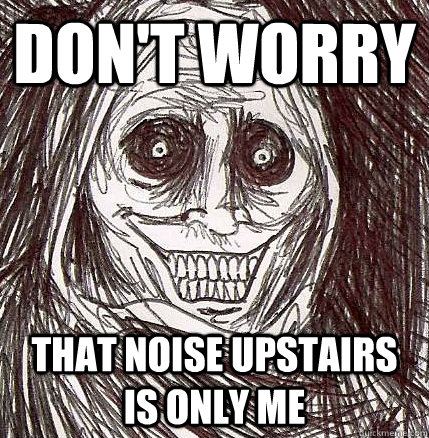 don't worry that noise upstairs is only me  Horrifying Houseguest