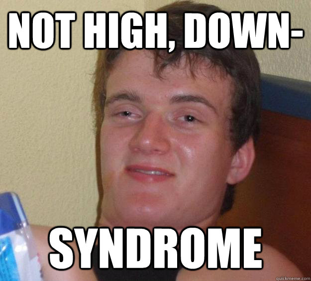 Not High, down- syndrome  10 Guy