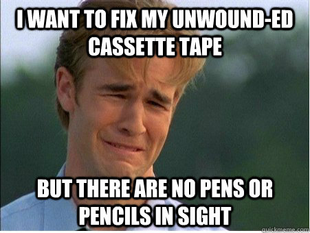 i want to fix my unwound-ed cassette tape  but there are no pens or pencils in sight  1990s Problems