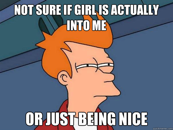 Not sure if girl is actually into me Or just being nice  Futurama Fry