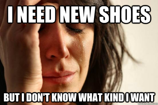 I need new shoes but I don't know what kind I want - I need new shoes but I don't know what kind I want  First World Problems