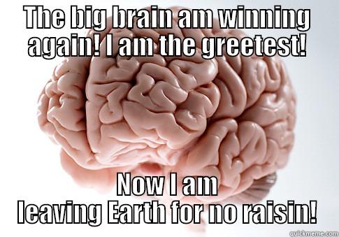 THE BIG BRAIN AM WINNING AGAIN! I AM THE GREETEST! NOW I AM LEAVING EARTH FOR NO RAISIN! Scumbag Brain