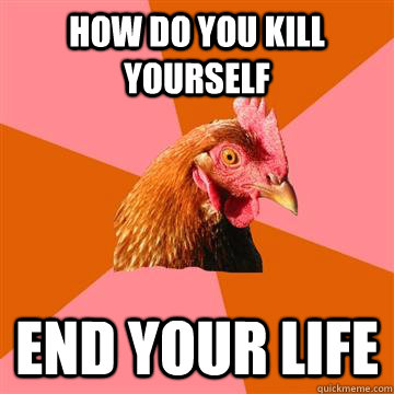 How do you kill yourself end your life  Anti-Joke Chicken