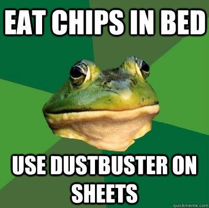 Eat chips in bed use dustbuster on sheets  Foul Bachelor Frog