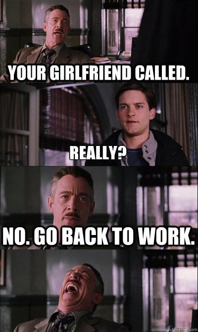 Your girlfriend called. really? No. go back to work.   JJ Jameson