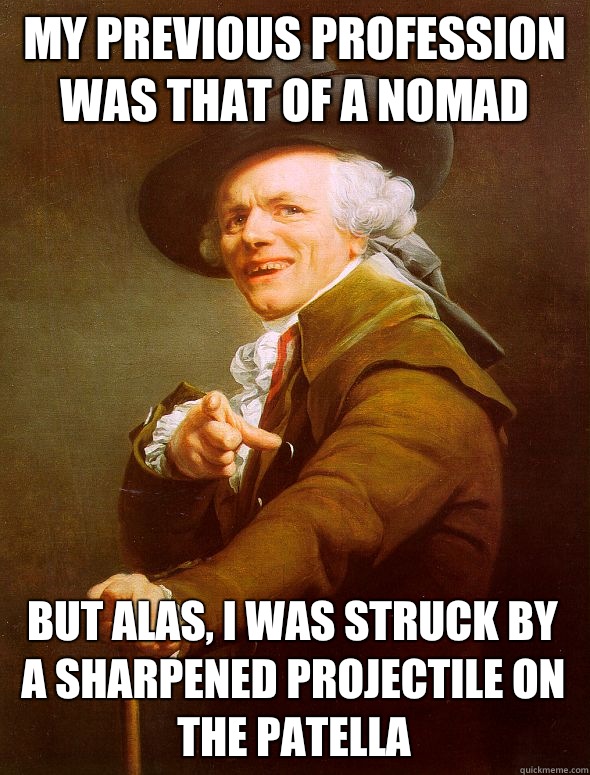 My previous profession was that of a nomad But alas, I was struck by a sharpened projectile on the patella  Joseph Ducreux