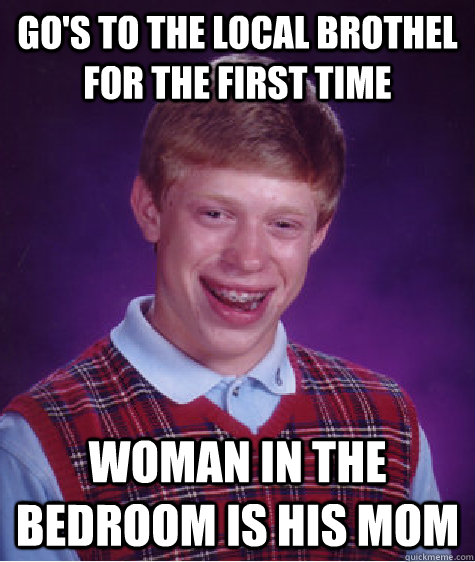 Go's to the local brothel for the first time Woman in the bedroom is his mom  Bad Luck Brian