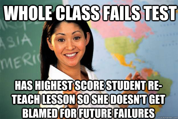 Whole class fails test has highest score student re-teach lesson so she doesn't get blamed for future failures  Unhelpful High School Teacher