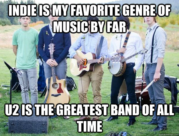 Indie is my favorite genre of music by far U2 IS THE GREATEST BAND OF ALL TIME  