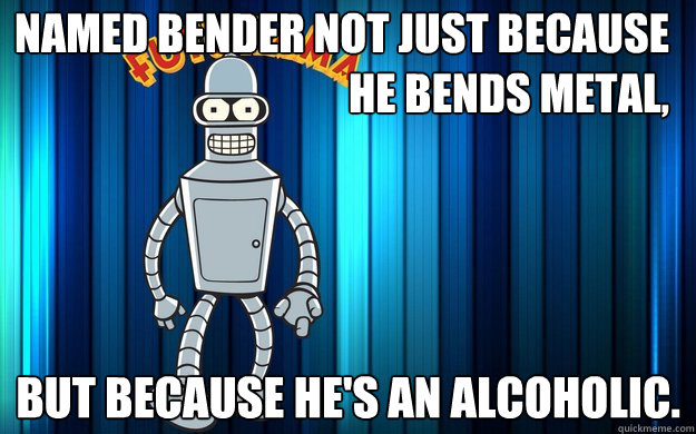 Named Bender not just because    he bends metal, But because he's an alcoholic. - Named Bender not just because    he bends metal, But because he's an alcoholic.  Benders name origin