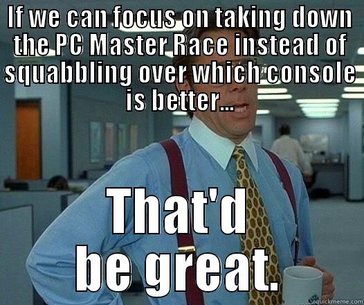 IF WE CAN FOCUS ON TAKING DOWN THE PC MASTER RACE INSTEAD OF SQUABBLING OVER WHICH CONSOLE IS BETTER... THAT'D BE GREAT. Office Space Lumbergh