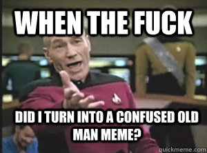 when the fuck did i turn into a confused old man meme?  Annoyed Picard