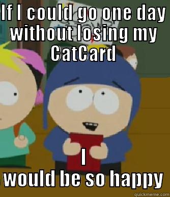 IF I COULD GO ONE DAY WITHOUT LOSING MY CATCARD I WOULD BE SO HAPPY Craig - I would be so happy