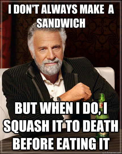 i don't always make  a sandwich But when i do, i squash it to death before eating it  The Most Interesting Man In The World