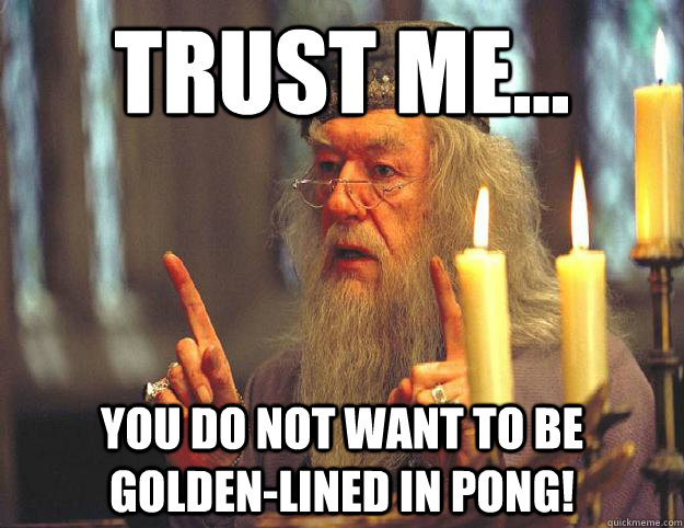 Trust me... you do not want to be golden-lined in pong!  Scumbag Dumbledore