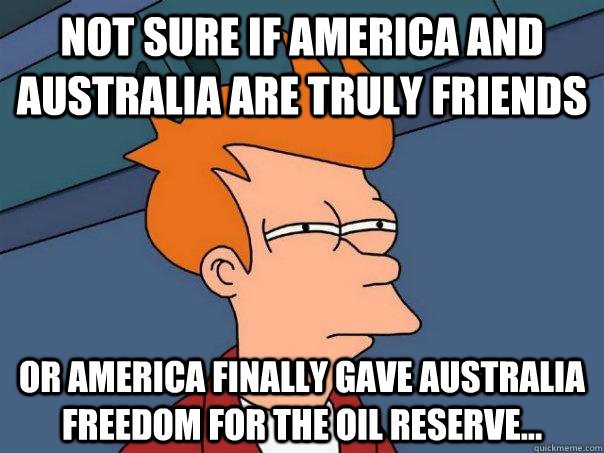 Not sure if America and Australia are truly friends Or America finally gave Australia freedom for the oil reserve...  Futurama Fry