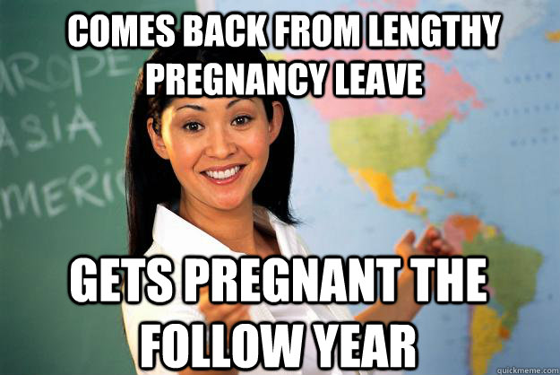 Comes back from lengthy pregnancy leave gets pregnant the follow year  Unhelpful High School Teacher