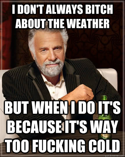 I don't always bitch about the weather but when i do it's because it's way too fucking cold  The Most Interesting Man In The World