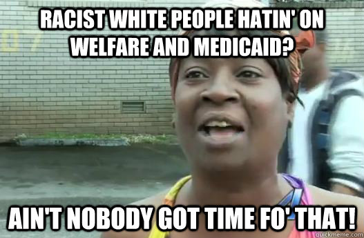 racist white people hatin' on welfare and medicaid? Ain't nobody got time fo' that!  Sweet Brown