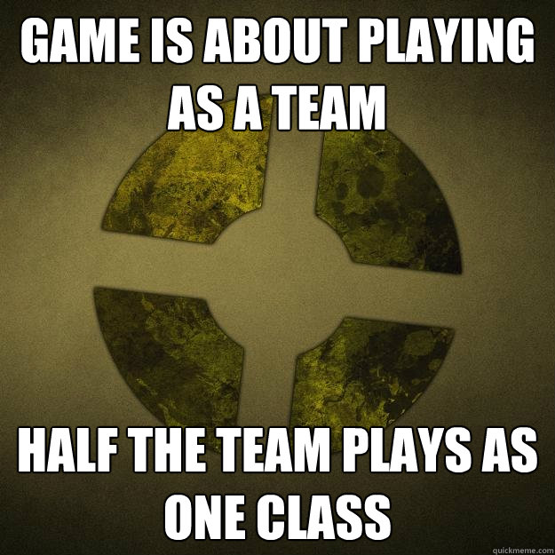 game is about playing as a team  half the team plays as one class - game is about playing as a team  half the team plays as one class  Scumbag TF2 Players