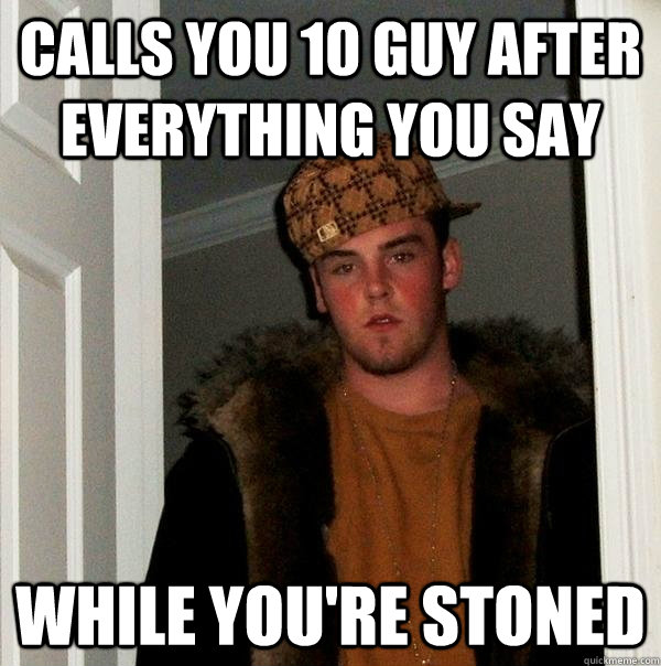 Calls you 10 guy after everything you say While you're stoned - Calls you 10 guy after everything you say While you're stoned  Scumbag Steve