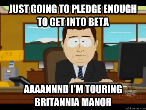 Just going to pledge enough to get into beta Aaaannnd I'm touring Britannia Manor - Just going to pledge enough to get into beta Aaaannnd I'm touring Britannia Manor  Aaand its gone